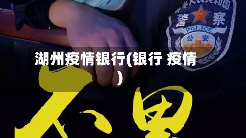 湖州疫情银行(银行 疫情)