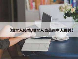 【撑伞人疫情,撑伞人也是雨中人图片】