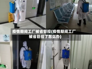 疫情期间工厂被省管控(疫情期间工厂被省管控了怎么办)