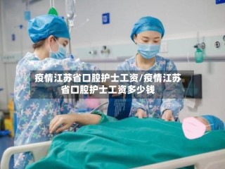 疫情江苏省口腔护士工资/疫情江苏省口腔护士工资多少钱
