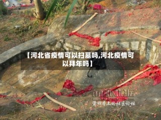 【河北省疫情可以扫墓吗,河北疫情可以拜年吗】
