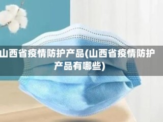 山西省疫情防护产品(山西省疫情防护产品有哪些)