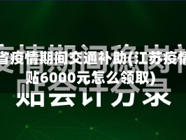 江苏省疫情期间交通补助(江苏疫情补贴6000元怎么领取)
