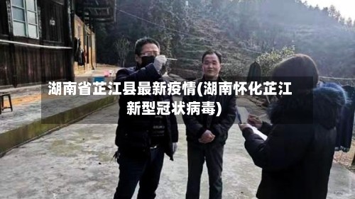 湖南省芷江县最新疫情(湖南怀化芷江新型冠状病毒)