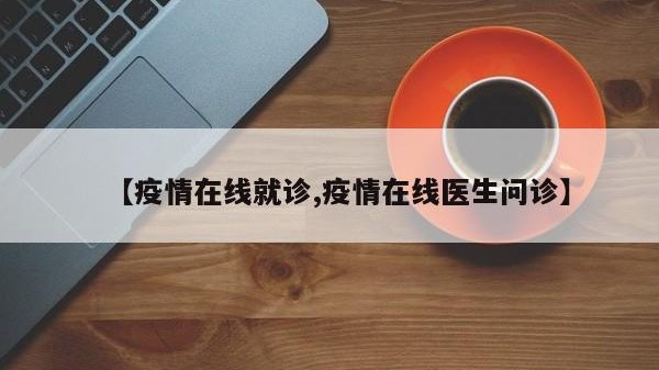 【疫情在线就诊,疫情在线医生问诊】