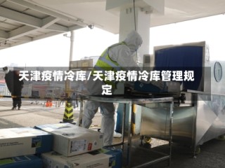天津疫情冷库/天津疫情冷库管理规定