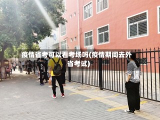 疫情省考可以看考场吗(疫情期间去外省考试)