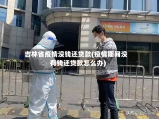 吉林省疫情没钱还贷款(疫情期间没有钱还贷款怎么办)