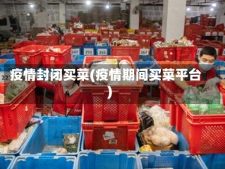 疫情封闭买菜(疫情期间买菜平台)