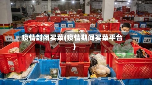 疫情封闭买菜(疫情期间买菜平台)
