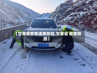 【甘肃省疫情道路防控,甘肃省 疫情防控】