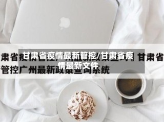 甘肃省疫情最新管控/甘肃省疫情最新文件