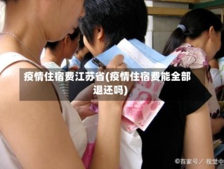 疫情住宿费江苏省(疫情住宿费能全部退还吗)