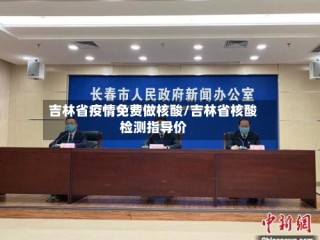 吉林省疫情免费做核酸/吉林省核酸检测指导价