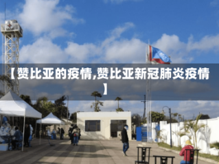 【赞比亚的疫情,赞比亚新冠肺炎疫情】