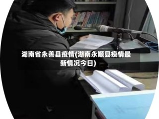 湖南省永善县疫情(湖南永顺县疫情最新情况今日)
