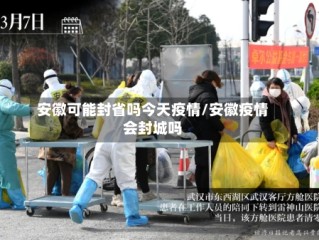 安徽可能封省吗今天疫情/安徽疫情会封城吗