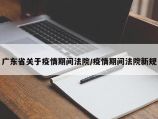 广东省关于疫情期间法院/疫情期间法院新规