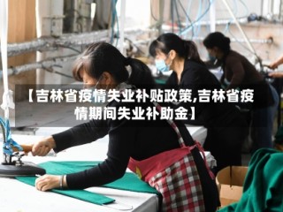 【吉林省疫情失业补贴政策,吉林省疫情期间失业补助金】