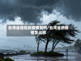 台湾省现在的疫情如何/台湾省的疫情怎么样