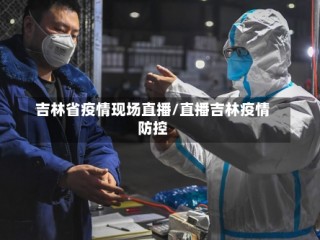 吉林省疫情现场直播/直播吉林疫情防控