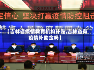 【吉林省疫情教育机构补贴,吉林省有疫情补助金吗】