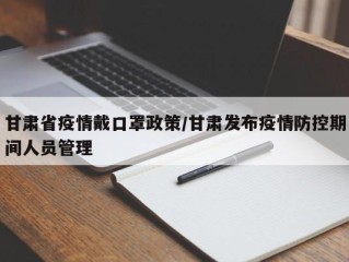 甘肃省疫情戴口罩政策/甘肃发布疫情防控期间人员管理