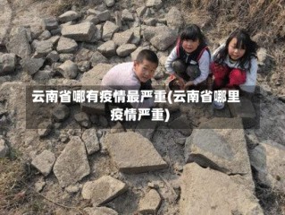 云南省哪有疫情最严重(云南省哪里疫情严重)