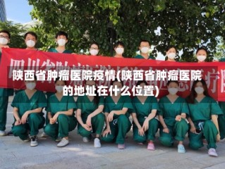陕西省肿瘤医院疫情(陕西省肿瘤医院的地址在什么位置)