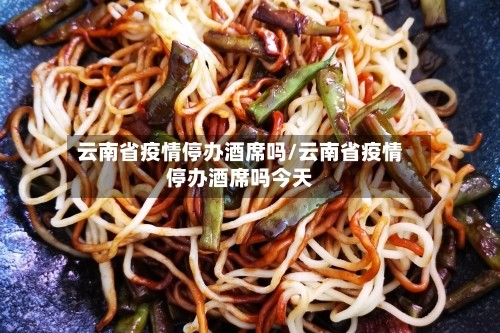 云南省疫情停办酒席吗/云南省疫情停办酒席吗今天