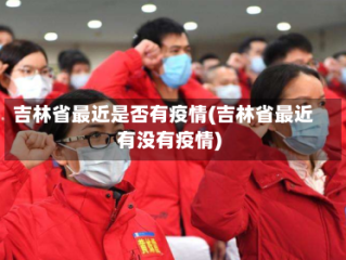 吉林省最近是否有疫情(吉林省最近有没有疫情)