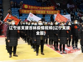 辽宁省支援吉林疫情视频(辽宁支援全国)