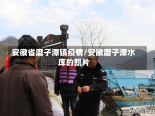 安徽省磨子潭镇疫情/安徽磨子潭水库的照片