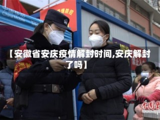 【安徽省安庆疫情解封时间,安庆解封了吗】