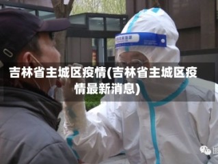吉林省主城区疫情(吉林省主城区疫情最新消息)