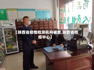 【陕西省疫情检测机构被查,陕西省检疫中心】