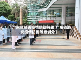 【广东省肺炎疫情防御等级,广东省肺炎疫情防御等级划分】