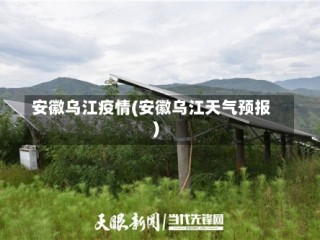 安徽乌江疫情(安徽乌江天气预报)