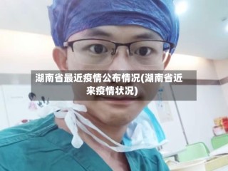 湖南省最近疫情公布情况(湖南省近来疫情状况)