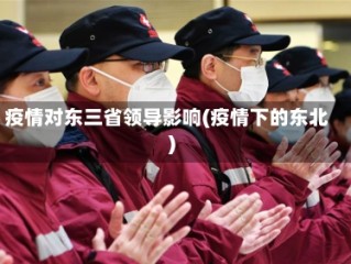 疫情对东三省领导影响(疫情下的东北)