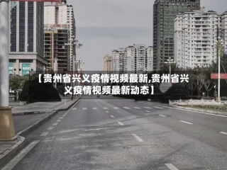 【贵州省兴义疫情视频最新,贵州省兴义疫情视频最新动态】