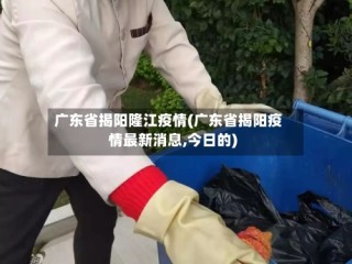 广东省揭阳隆江疫情(广东省揭阳疫情最新消息,今日的)