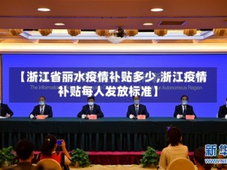【浙江省丽水疫情补贴多少,浙江疫情补贴每人发放标准】