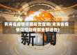 青海省疫情详细报告查询(青海省疫情防控指挥部全部通告)