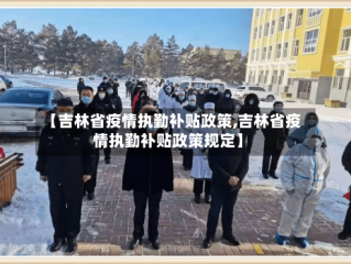 【吉林省疫情执勤补贴政策,吉林省疫情执勤补贴政策规定】