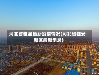 河北省雄县最新疫情情况(河北省雄安新区最新消息)