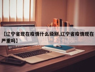 【辽宁省现在疫情什么级别,辽宁省疫情现在严重吗】