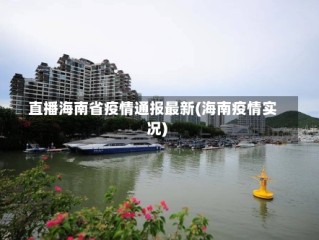 直播海南省疫情通报最新(海南疫情实况)