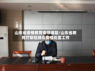 山东省疫情教育专项课题/山东省教育厅新冠肺炎疫情处置工作