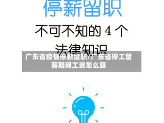 广东省疫情停薪留职/广东省停工留薪期间工资怎么算